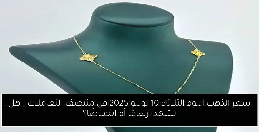سعر الذهب اليوم الثلاثاء 10 يونيو 2025 في منتصف التعاملات.. هل يشهد ارتفاعًا أم انخفاضًا؟