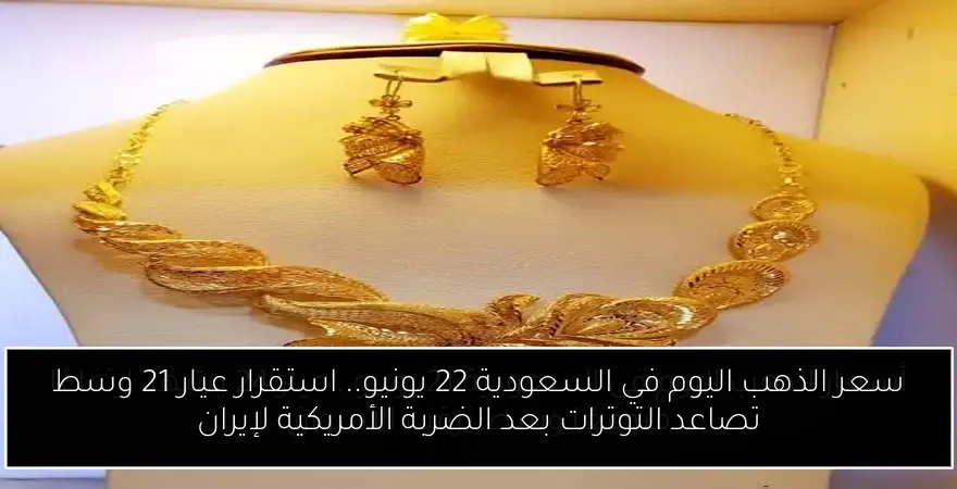 سعر الذهب اليوم في السعودية 22 يونيو.. استقرار عيار 21 وسط تصاعد التوترات بعد الضربة الأمريكية لإيران