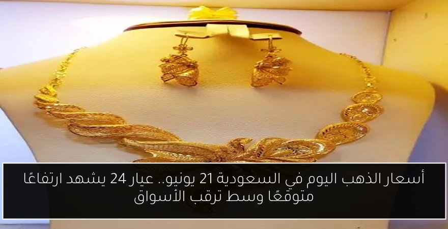 أسعار الذهب اليوم في السعودية 21 يونيو.. عيار 24 يشهد ارتفاعًا متوقعًا وسط ترقب الأسواق