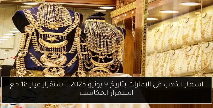 أسعار الذهب في الإمارات بتاريخ 9 يونيو 2025.. استقرار عيار 18 مع استمرار المكاسب