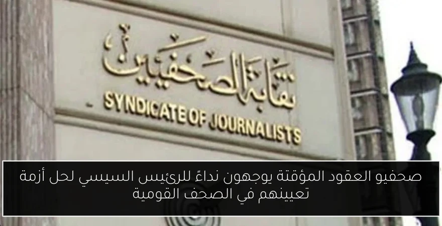 صحفيو العقود المؤقتة يوجهون نداءً للرئيس السيسي لحل أزمة تعيينهم في الصحف القومية