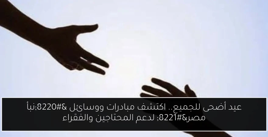عيد أضحى للجميع.. اكتشف مبادرات ووسائل “نبأ مصر” لدعم المحتاجين والفقراء