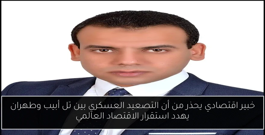 خبير اقتصادي يحذر من أن التصعيد العسكري بين تل أبيب وطهران يهدد استقرار الاقتصاد العالمي
