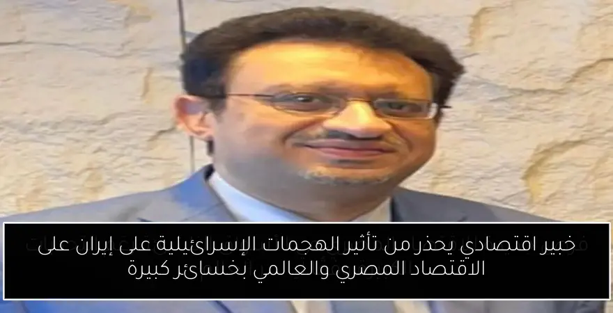 خبير اقتصادي يحذر من تأثير الهجمات الإسرائيلية على إيران على الاقتصاد المصري والعالمي بخسائر كبيرة
