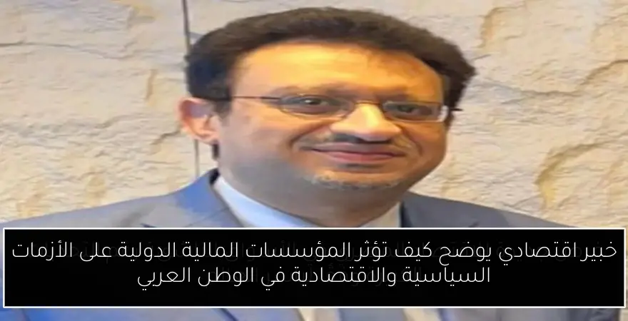 خبير اقتصادي يوضح كيف تؤثر المؤسسات المالية الدولية على الأزمات السياسية والاقتصادية في الوطن العربي