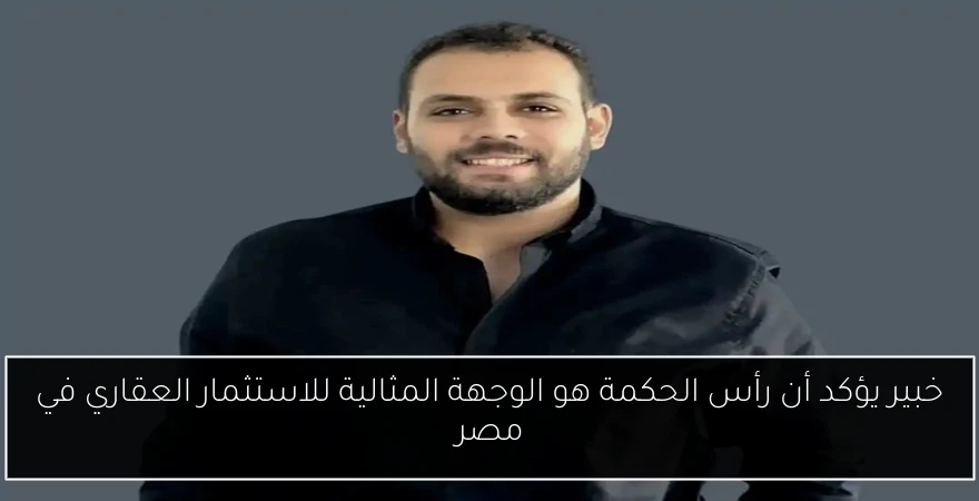 خبير يؤكد أن رأس الحكمة هو الوجهة المثالية للاستثمار العقاري في مصر