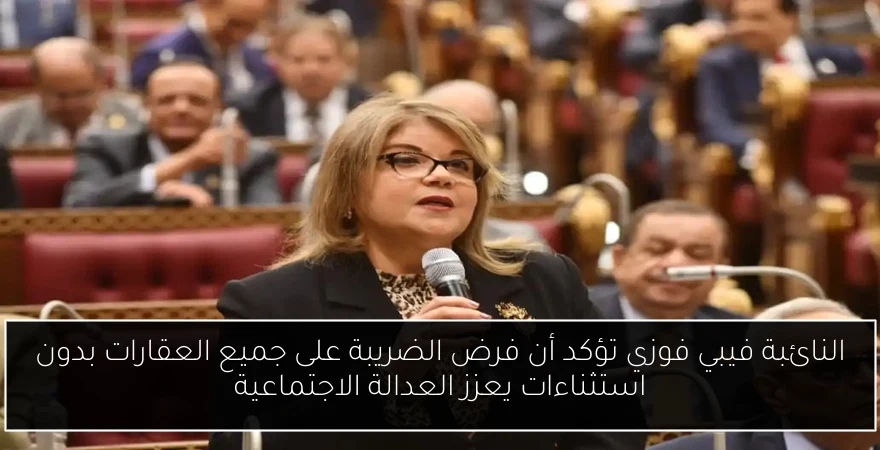 النائبة فيبي فوزي تؤكد أن فرض الضريبة على جميع العقارات بدون استثناءات يعزز العدالة الاجتماعية