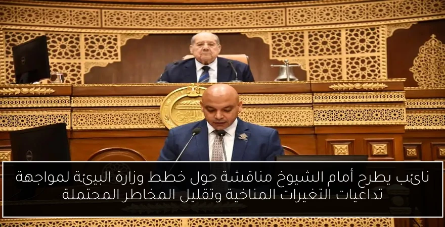 نائب يطرح أمام الشيوخ مناقشة حول خطط وزارة البيئة لمواجهة تداعيات التغيرات المناخية وتقليل المخاطر المحتملة