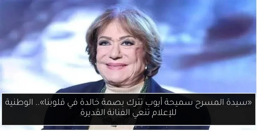 «سيدة المسرح سميحة أيوب تترك بصمة خالدة في قلوبنا».. الوطنية للإعلام تنعي الفنانة القديرة