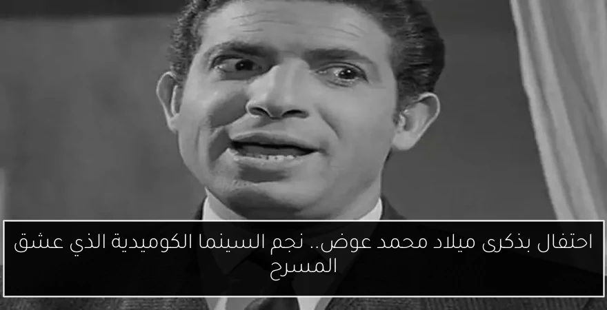 احتفال بذكرى ميلاد محمد عوض.. نجم السينما الكوميدية الذي عشق المسرح