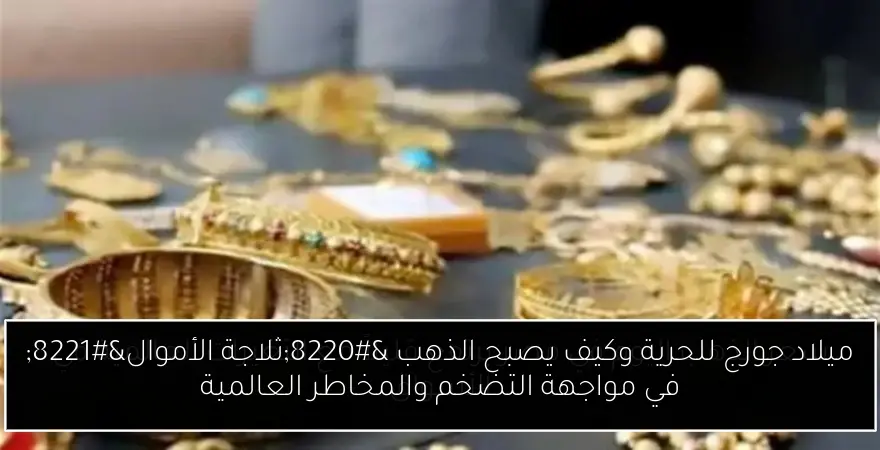 ميلاد جورج للحرية وكيف يصبح الذهب “ثلاجة الأموال” في مواجهة التضخم والمخاطر العالمية