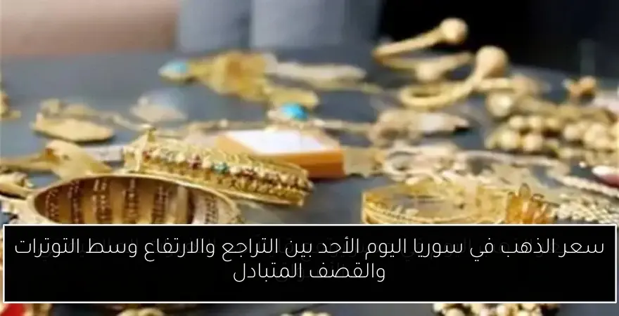 سعر الذهب في سوريا اليوم الأحد بين التراجع والارتفاع وسط التوترات والقصف المتبادل