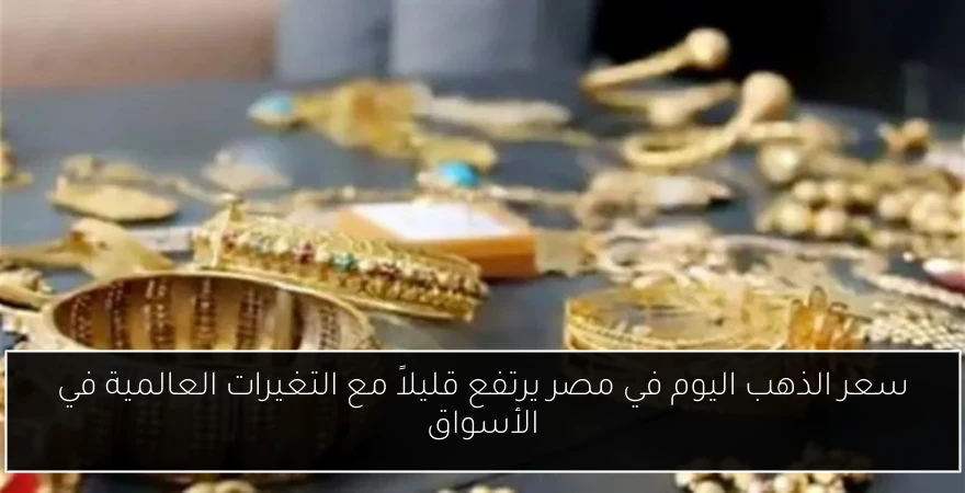سعر الذهب اليوم في مصر يرتفع قليلاً مع التغيرات العالمية في الأسواق