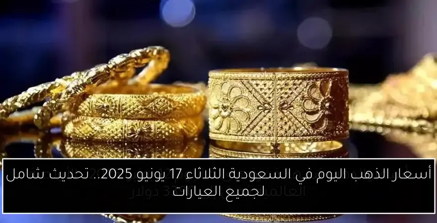 أسعار الذهب اليوم في السعودية الثلاثاء 17 يونيو 2025.. تحديث شامل لجميع العيارات
