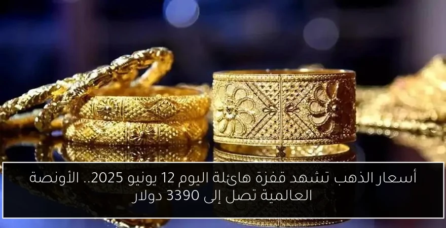 أسعار الذهب تشهد قفزة هائلة اليوم 12 يونيو 2025.. الأونصة العالمية تصل إلى 3390 دولار