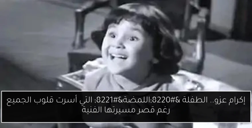 إكرام عزو.. الطفلة “اللمضة” التي أسرت قلوب الجميع رغم قصر مسيرتها الفنية