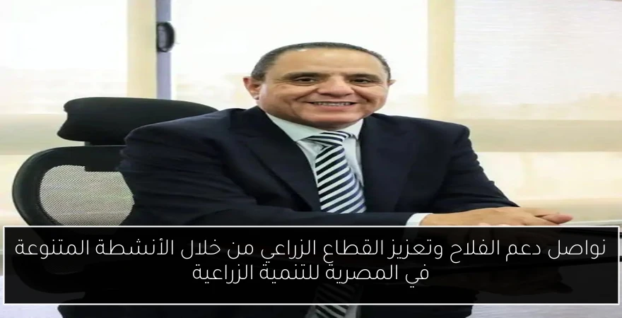 نواصل دعم الفلاح وتعزيز القطاع الزراعي من خلال الأنشطة المتنوعة في المصرية للتنمية الزراعية