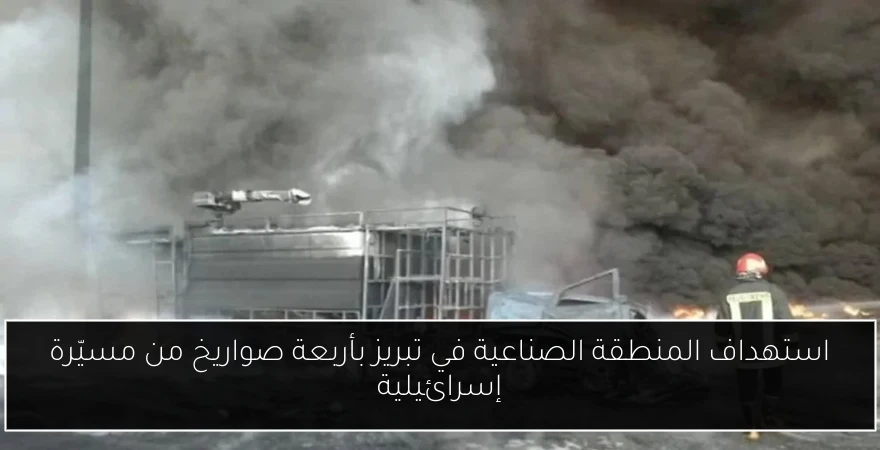 استهداف المنطقة الصناعية في تبريز بأربعة صواريخ من مسيّرة إسرائيلية
