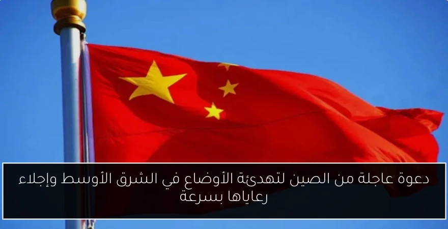 دعوة عاجلة من الصين لتهدئة الأوضاع في الشرق الأوسط وإجلاء رعاياها بسرعة