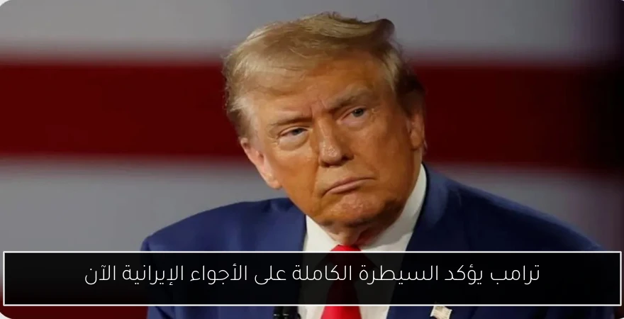 ترامب يؤكد السيطرة الكاملة على الأجواء الإيرانية الآن