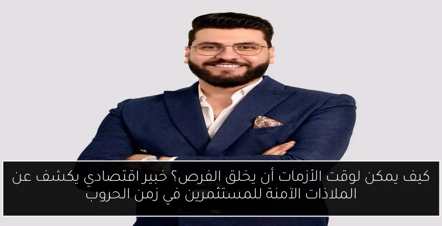 كيف يمكن لوقت الأزمات أن يخلق الفرص؟ خبير اقتصادي يكشف عن الملاذات الآمنة للمستثمرين في زمن الحروب