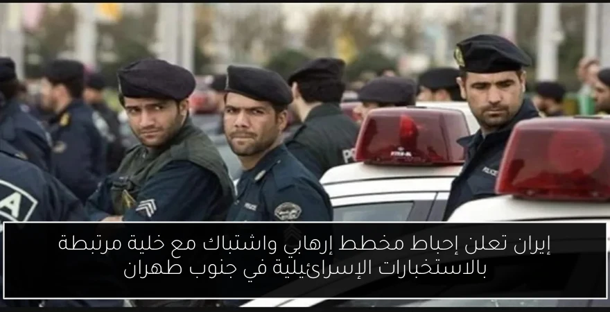 إيران تعلن إحباط مخطط إرهابي واشتباك مع خلية مرتبطة بالاستخبارات الإسرائيلية في جنوب طهران