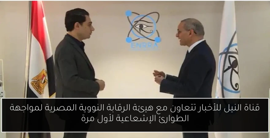 قناة النيل للأخبار تتعاون مع هيئة الرقابة النووية المصرية لمواجهة الطوارئ الإشعاعية لأول مرة