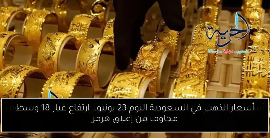أسعار الذهب في السعودية اليوم 23 يونيو.. ارتفاع عيار 18 وسط مخاوف من إغلاق هرمز