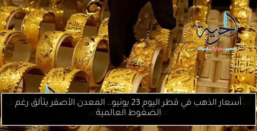 أسعار الذهب في قطر اليوم 23 يونيو.. المعدن الأصفر يتألق رغم الضغوط العالمية