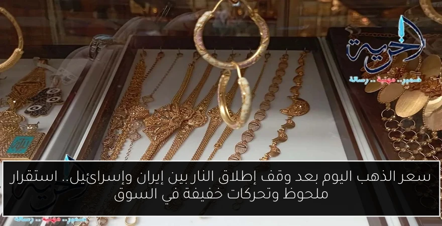 سعر الذهب اليوم بعد وقف إطلاق النار بين إيران وإسرائيل.. استقرار ملحوظ وتحركات خفيفة في السوق