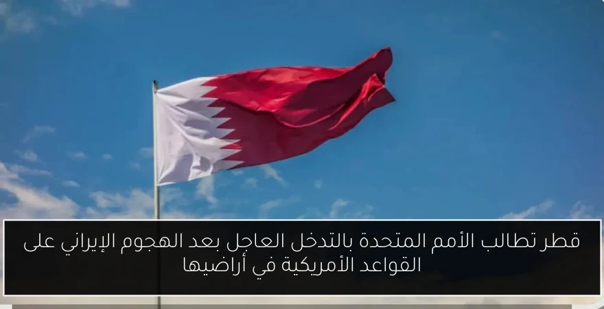 قطر تطالب الأمم المتحدة بالتدخل العاجل بعد الهجوم الإيراني على القواعد الأمريكية في أراضيها