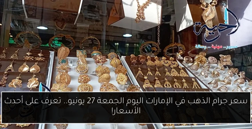 سعر جرام الذهب في الإمارات اليوم الجمعة 27 يونيو.. تعرف على أحدث الأسعار!
