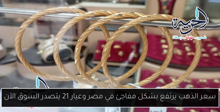 سعر الذهب يرتفع بشكل مفاجئ في مصر وعيار 21 يتصدر السوق الآن