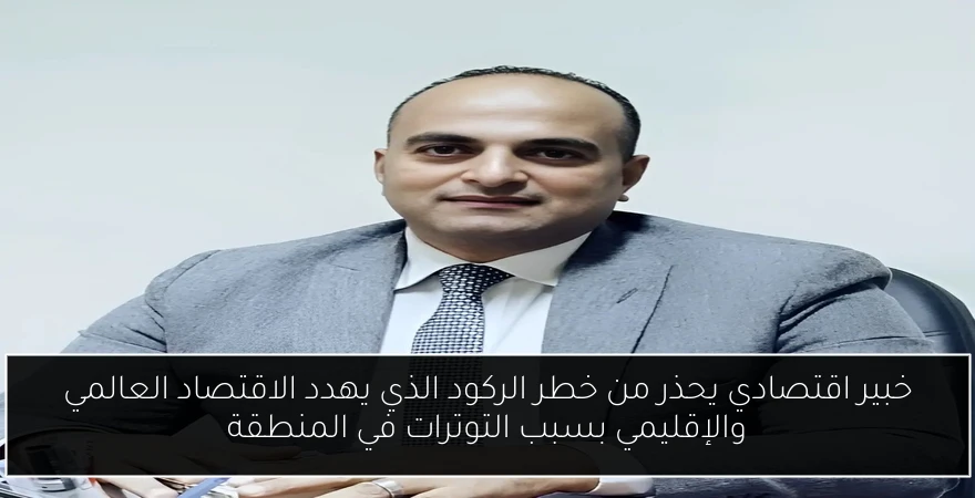 خبير اقتصادي يحذر من خطر الركود الذي يهدد الاقتصاد العالمي والإقليمي بسبب التوترات في المنطقة