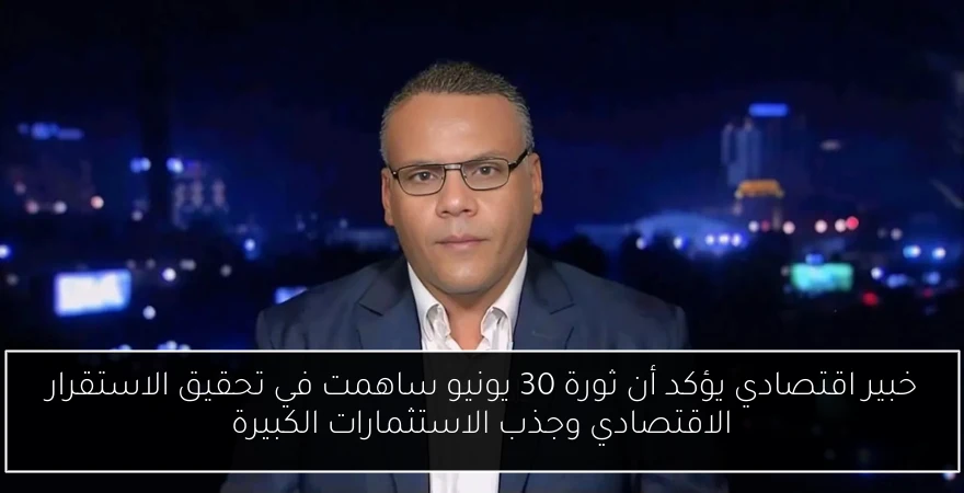 خبير اقتصادي يؤكد أن ثورة 30 يونيو ساهمت في تحقيق الاستقرار الاقتصادي وجذب الاستثمارات الكبيرة
