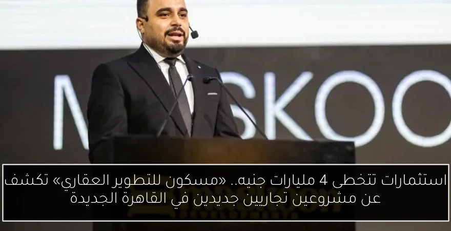 استثمارات تتخطى 4 مليارات جنيه.. «مسكون للتطوير العقاري» تكشف عن مشروعين تجاريين جديدين في القاهرة الجديدة