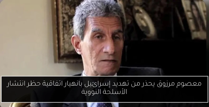 معصوم مرزوق يحذر من تهديد إسرائيل بانهيار اتفاقية حظر انتشار الأسلحة النووية