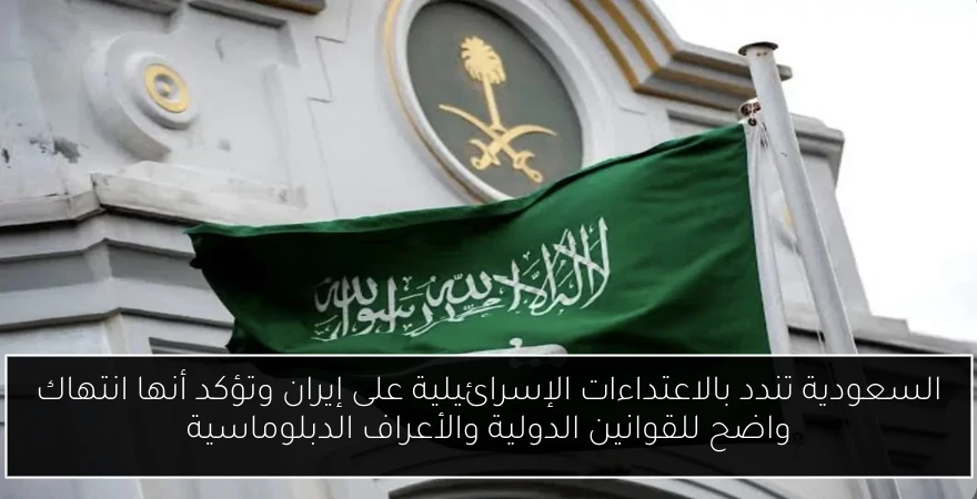 السعودية تندد بالاعتداءات الإسرائيلية على إيران وتؤكد أنها انتهاك واضح للقوانين الدولية والأعراف الدبلوماسية