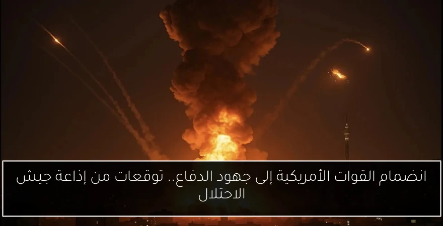 انضمام القوات الأمريكية إلى جهود الدفاع.. توقعات من إذاعة جيش الاحتلال