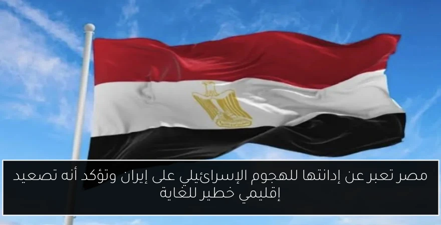 مصر تعبر عن إدانتها للهجوم الإسرائيلي على إيران وتؤكد أنه تصعيد إقليمي خطير للغاية