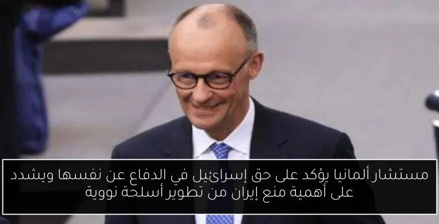 مستشار ألمانيا يؤكد على حق إسرائيل في الدفاع عن نفسها ويشدد على أهمية منع إيران من تطوير أسلحة نووية