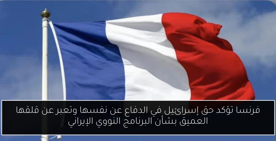 فرنسا تؤكد حق إسرائيل في الدفاع عن نفسها وتعبر عن قلقها العميق بشأن البرنامج النووي الإيراني
