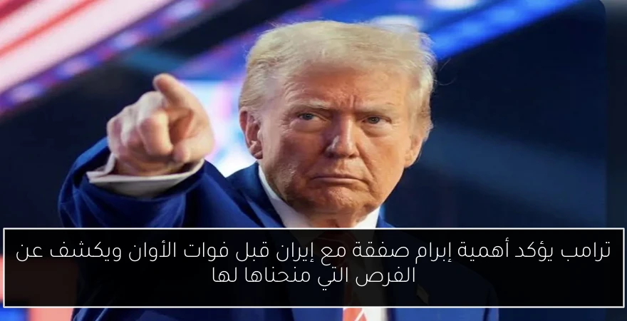 ترامب يؤكد أهمية إبرام صفقة مع إيران قبل فوات الأوان ويكشف عن الفرص التي منحناها لها