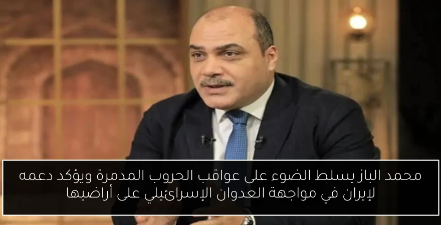 محمد الباز يسلط الضوء على عواقب الحروب المدمرة ويؤكد دعمه لإيران في مواجهة العدوان الإسرائيلي على أراضيها