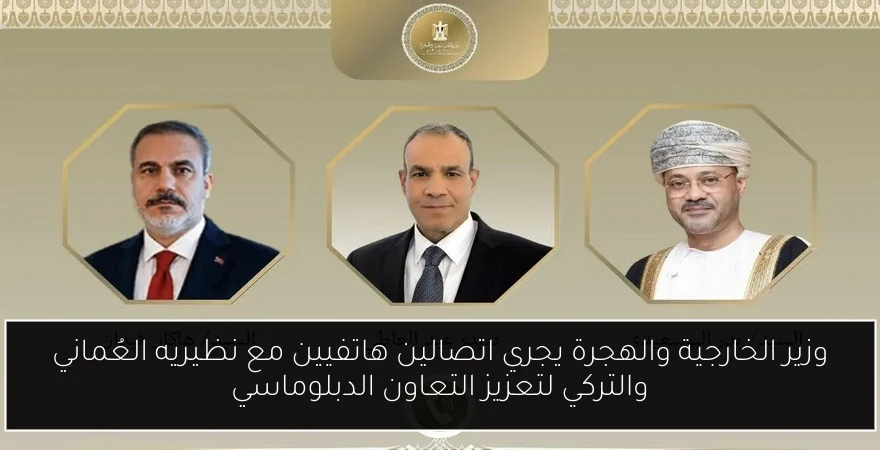 وزير الخارجية والهجرة يجري اتصالين هاتفيين مع نظيريه العُماني والتركي لتعزيز التعاون الدبلوماسي