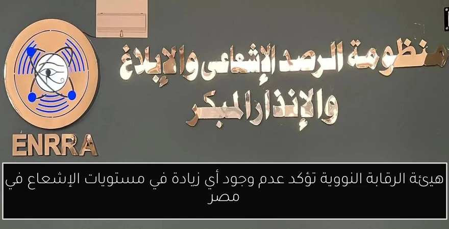 هيئة الرقابة النووية تؤكد عدم وجود أي زيادة في مستويات الإشعاع في مصر