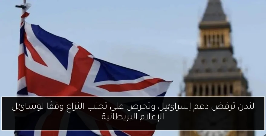لندن ترفض دعم إسرائيل وتحرص على تجنب النزاع وفقًا لوسائل الإعلام البريطانية