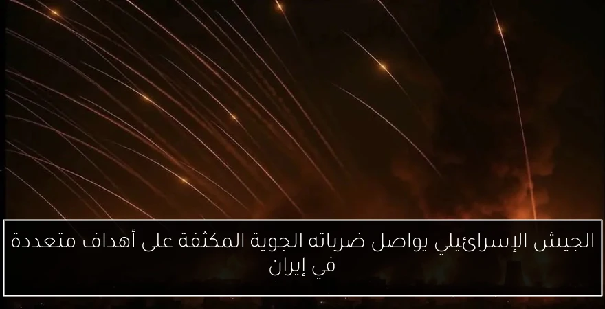 الجيش الإسرائيلي يواصل ضرباته الجوية المكثفة على أهداف متعددة في إيران