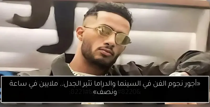«أجور نجوم الفن في السينما والدراما تثير الجدل.. ملايين في ساعة ونصف»