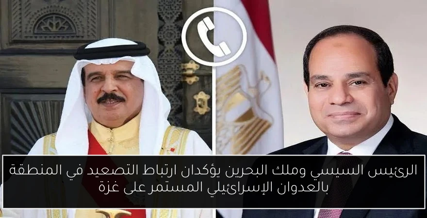 الرئيس السيسي وملك البحرين يؤكدان ارتباط التصعيد في المنطقة بالعدوان الإسرائيلي المستمر على غزة